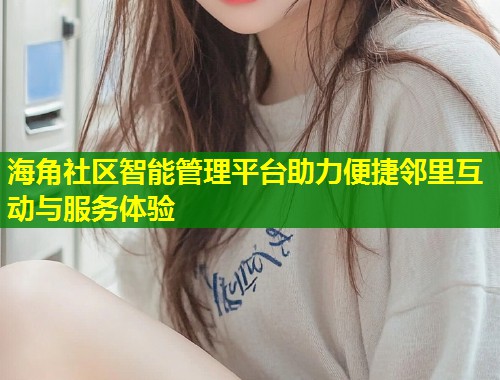 海角社区智能管理平台助力便捷邻里互动与服务体验  第1张