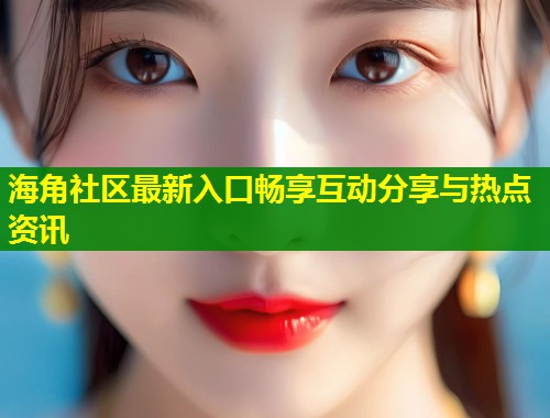 海角社区最新入口畅享互动分享与热点资讯  第1张