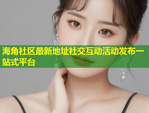 海角社区最新地址社交互动活动发布一站式平台  第1张