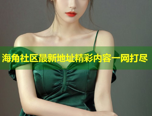 海角社区最新地址精彩内容一网打尽  第1张