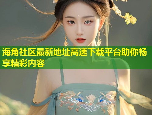 海角社区最新地址高速下载平台助你畅享精彩内容  第1张