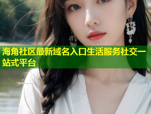 海角社区最新域名入口生活服务社交一站式平台  第2张