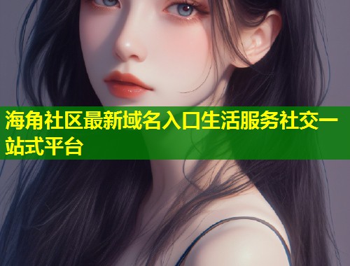 海角社区最新域名入口生活服务社交一站式平台  第1张
