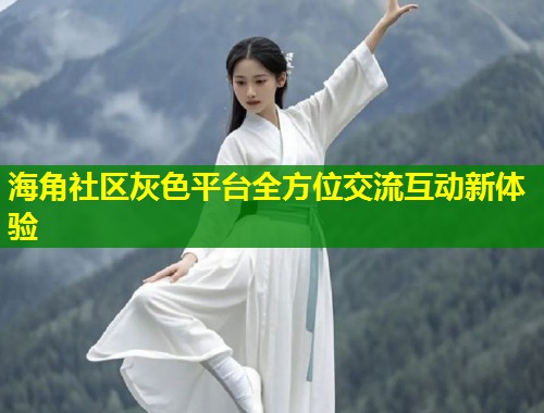 海角社区灰色平台全方位交流互动新体验  第1张
