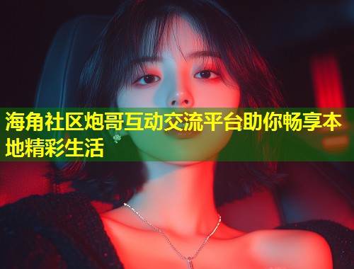 海角社区炮哥互动交流平台助你畅享本地精彩生活  第1张
