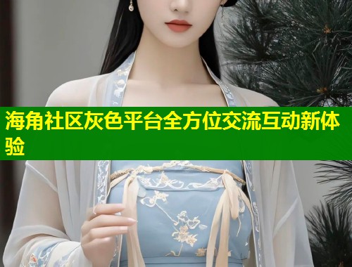 海角社区灰色平台全方位交流互动新体验  第2张