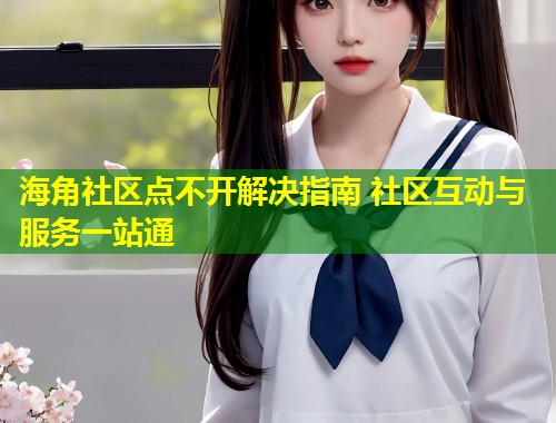 海角社区点不开解决指南 社区互动与服务一站通  第1张