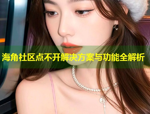 海角社区点不开解决方案与功能全解析  第1张
