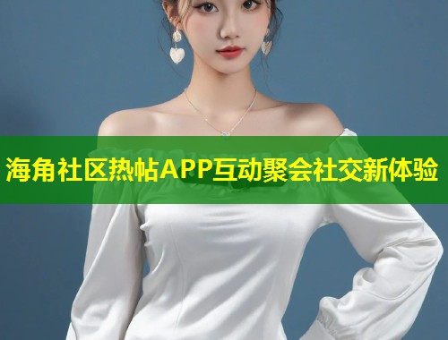 海角社区热帖APP互动聚会社交新体验  第1张