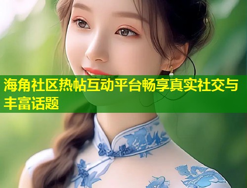 海角社区热帖互动平台畅享真实社交与丰富话题  第2张