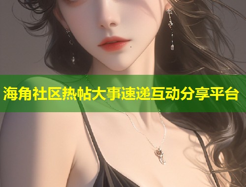 海角社区热帖大事速递互动分享平台  第1张