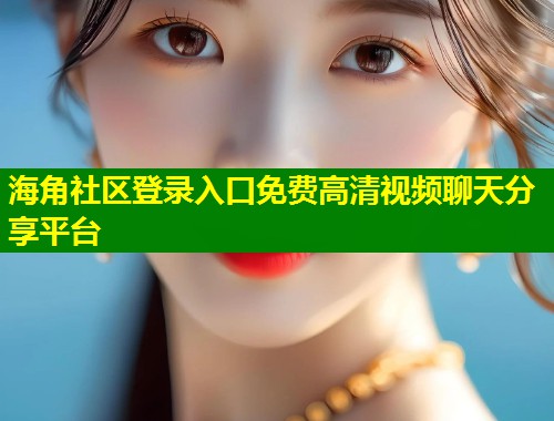 海角社区登录入口免费高清视频聊天分享平台  第1张