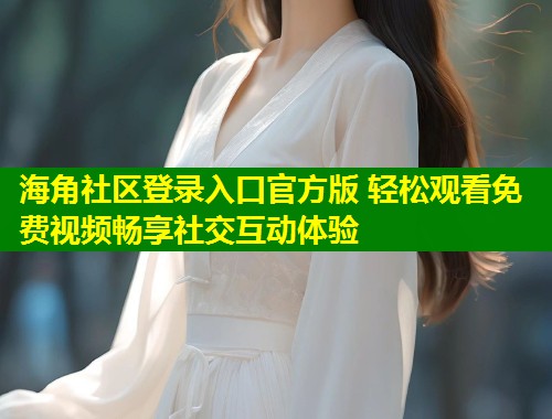 海角社区登录入口官方版 轻松观看免费视频畅享社交互动体验  第2张