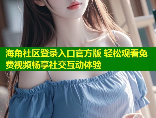 海角社区登录入口官方版 轻松观看免费视频畅享社交互动体验  第1张