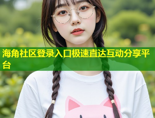 海角社区登录入口极速直达互动分享平台  第1张