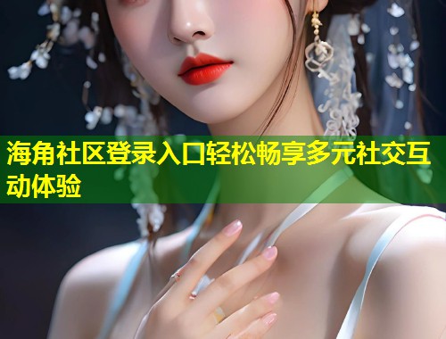 海角社区登录入口轻松畅享多元社交互动体验  第1张