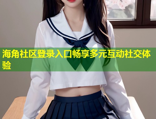 海角社区登录入口畅享多元互动社交体验  第1张