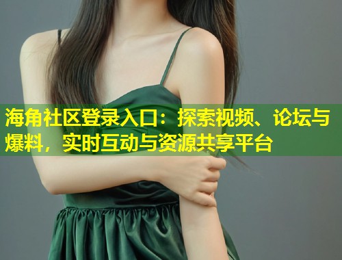 海角社区登录入口：探索视频、论坛与爆料，实时互动与资源共享平台  第1张