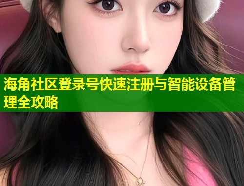 海角社区登录号快速注册与智能设备管理全攻略  第1张