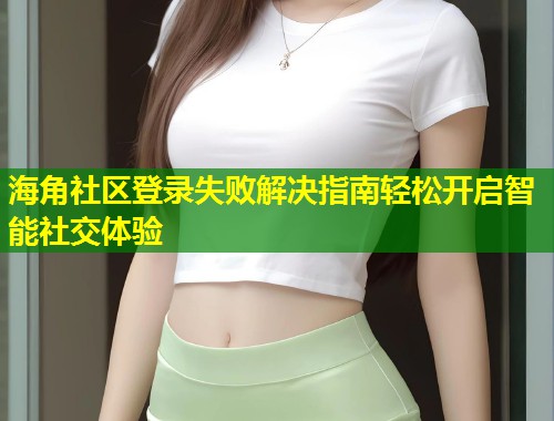海角社区登录失败解决指南轻松开启智能社交体验  第1张