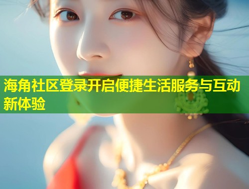 海角社区登录开启便捷生活服务与互动新体验  第1张