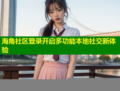 海角社区登录开启多功能本地社交新体验  第1张