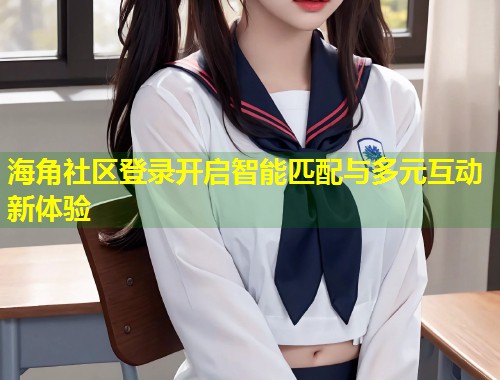 海角社区登录开启智能匹配与多元互动新体验  第2张