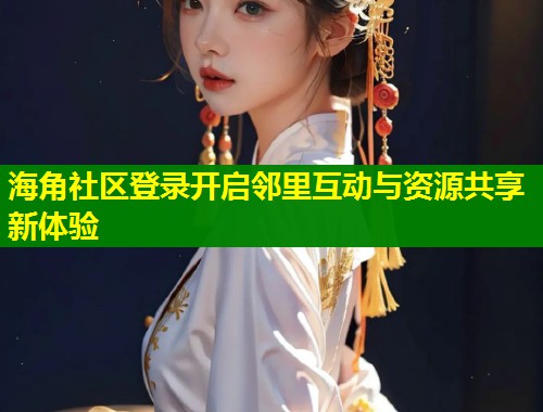 海角社区登录开启邻里互动与资源共享新体验  第1张