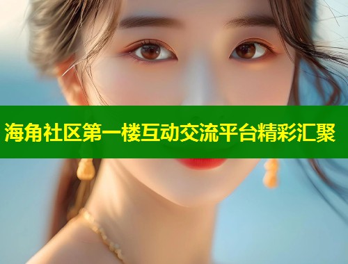 海角社区第一楼互动交流平台精彩汇聚  第1张
