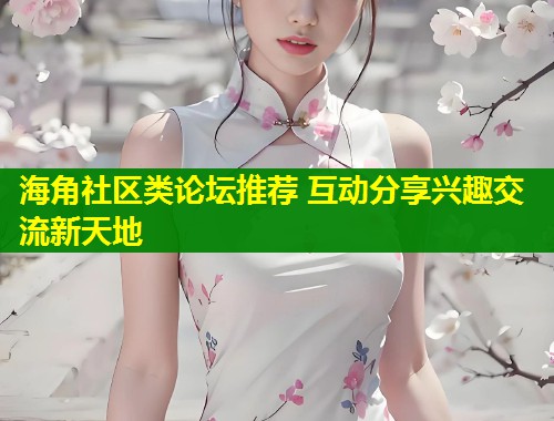 海角社区类论坛推荐 互动分享兴趣交流新天地  第1张