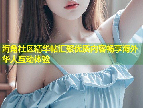 海角社区精华帖汇聚优质内容畅享海外华人互动体验  第1张