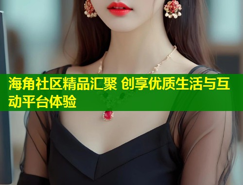 海角社区精品汇聚 创享优质生活与互动平台体验  第1张