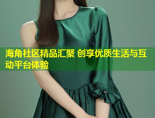 海角社区精品汇聚 创享优质生活与互动平台体验  第2张