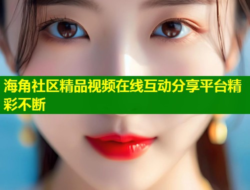 海角社区精品视频在线互动分享平台精彩不断  第1张