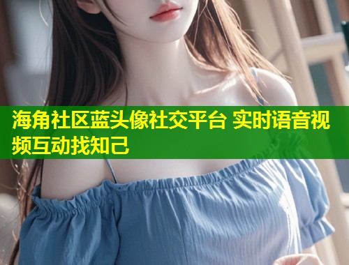 海角社区蓝头像社交平台 实时语音视频互动找知己  第1张