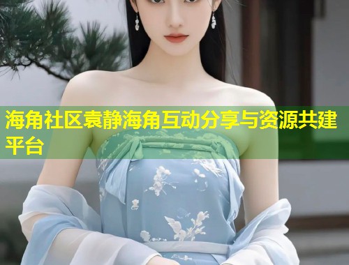 海角社区袁静海角互动分享与资源共建平台  第1张