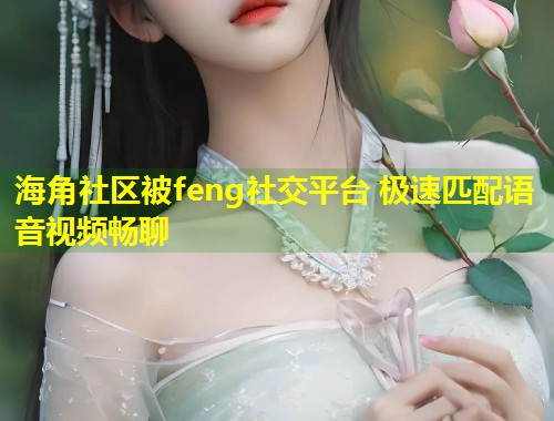 海角社区被feng社交平台 极速匹配语音视频畅聊  第1张