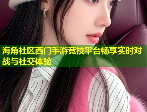 海角社区西门手游竞技平台畅享实时对战与社交体验  第1张