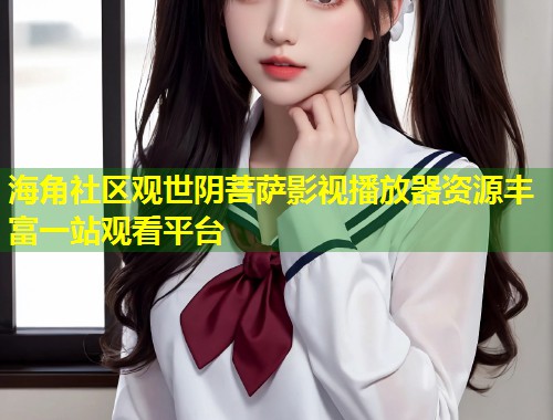 海角社区观世阴菩萨影视播放器资源丰富一站观看平台  第2张
