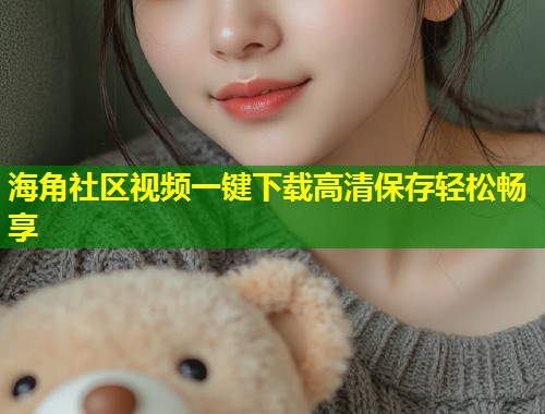海角社区视频一键下载高清保存轻松畅享  第1张