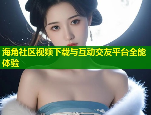 海角社区视频下载与互动交友平台全能体验  第1张