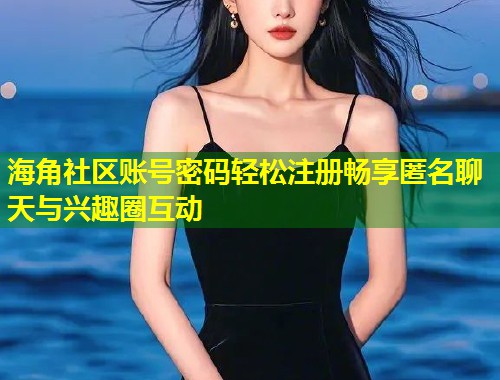 海角社区账号密码轻松注册畅享匿名聊天与兴趣圈互动  第1张