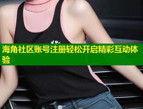海角社区账号注册轻松开启精彩互动体验  第2张