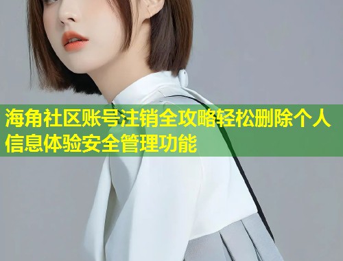 海角社区账号注销全攻略轻松删除个人信息体验安全管理功能  第1张