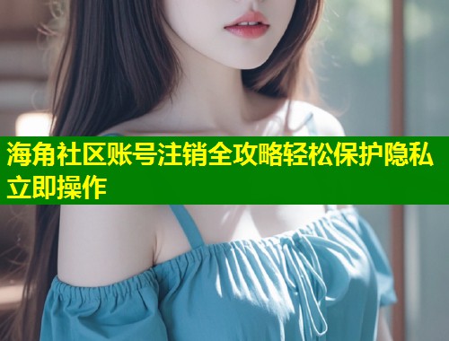 海角社区账号注销全攻略轻松保护隐私立即操作  第1张