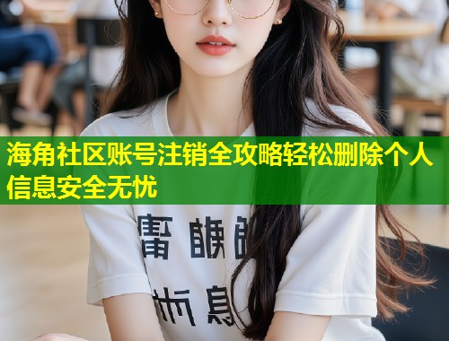 海角社区账号注销全攻略轻松删除个人信息安全无忧  第1张