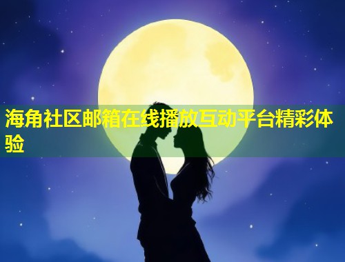 海角社区邮箱在线播放互动平台精彩体验  第1张