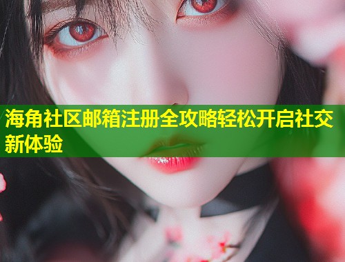 海角社区邮箱注册全攻略轻松开启社交新体验  第2张