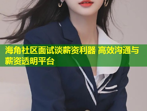 海角社区面试谈薪资利器 高效沟通与薪资透明平台  第1张