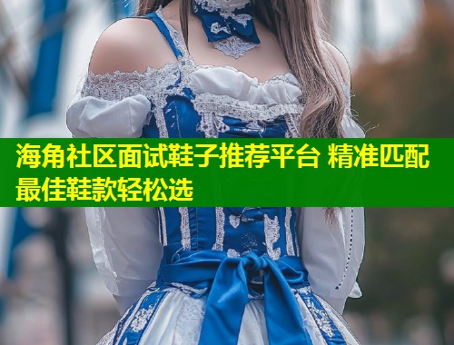 海角社区面试鞋子推荐平台 精准匹配最佳鞋款轻松选  第2张